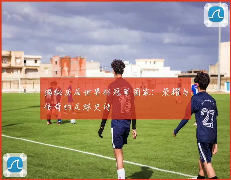 揭秘历届世界杯冠军国家：荣耀与传奇的足球史诗