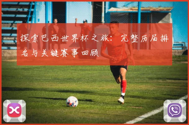 探索巴西世界杯之旅：完整历届排名与关键赛事回顾