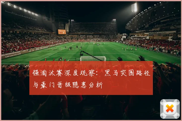 强淘汰赛深度观察：黑马突围路径与豪门晋级隐患分析