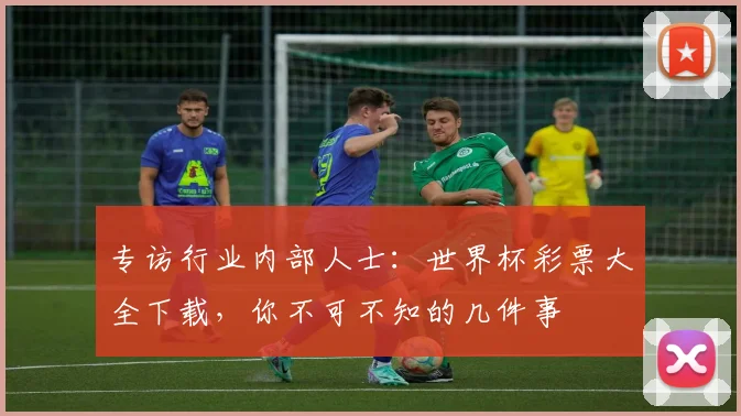 专访行业内部人士：世界杯彩票大全下载，你不可不知的几件事