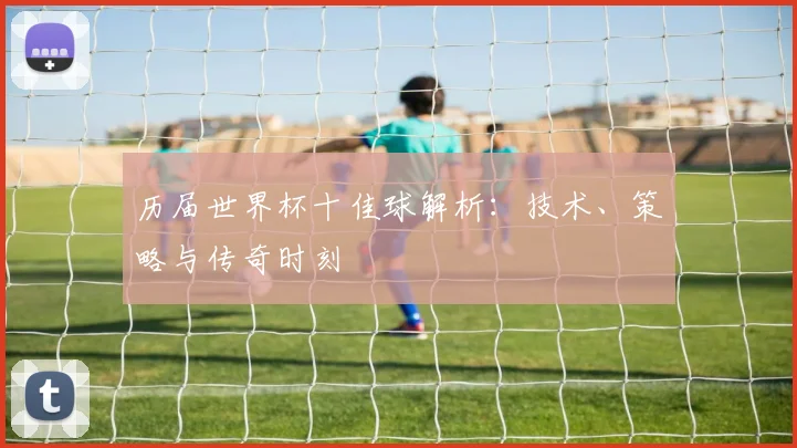 历届世界杯十佳球解析：技术、策略与传奇时刻