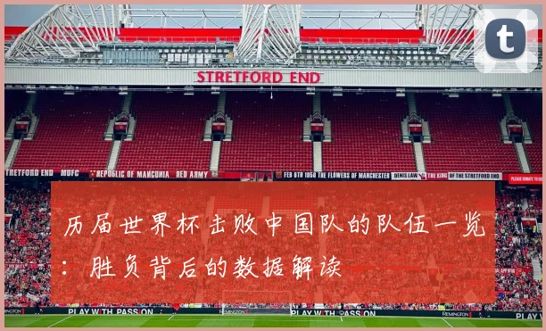 历届世界杯击败中国队的队伍一览：胜负背后的数据解读