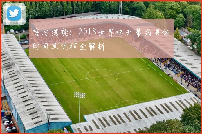 官方揭晓：2018世界杯开幕式具体时间及流程全解析