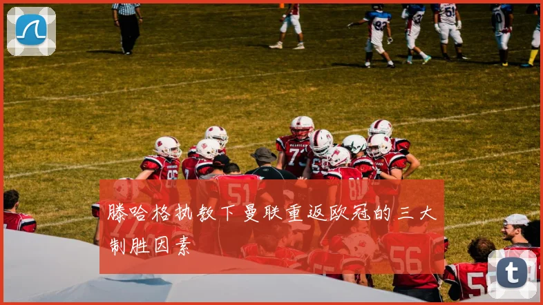 滕哈格执教下曼联重返欧冠的三大制胜因素