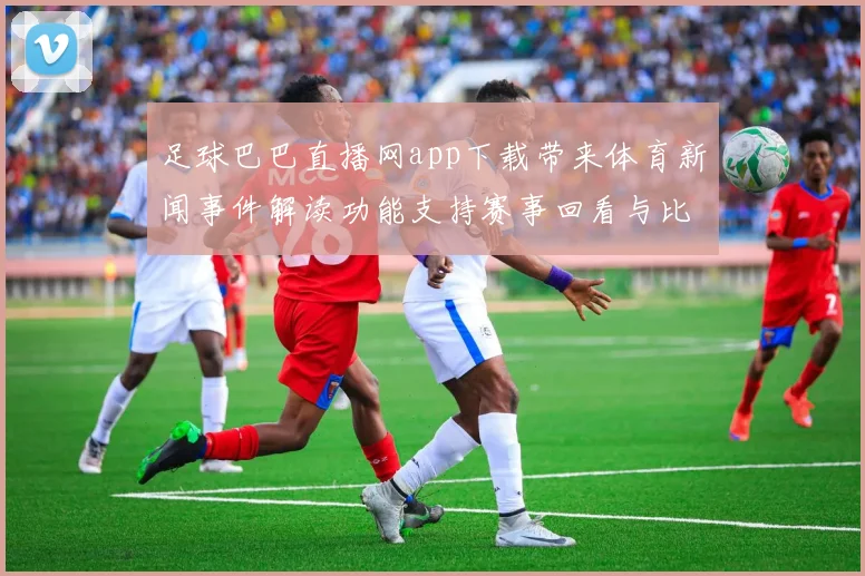 足球巴巴直播网app下载带来体育新闻事件解读功能支持赛事回看与比分查询