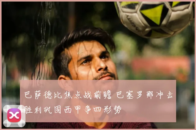 巴萨德比焦点战前瞻 巴塞罗那冲击胜利巩固西甲争四形势