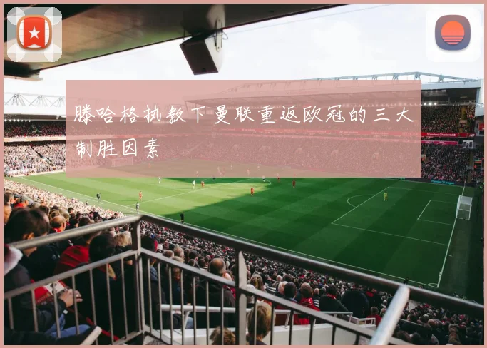 滕哈格执教下曼联重返欧冠的三大制胜因素