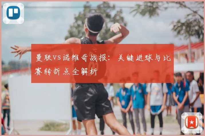 曼联vs诺维奇战报：关键进球与比赛转折点全解析