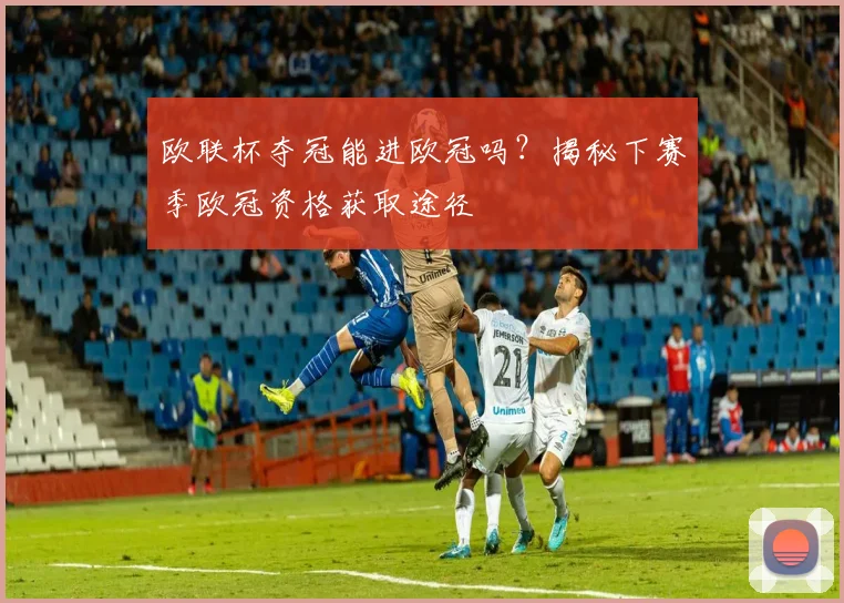 欧联杯夺冠能进欧冠吗？揭秘下赛季欧冠资格获取途径