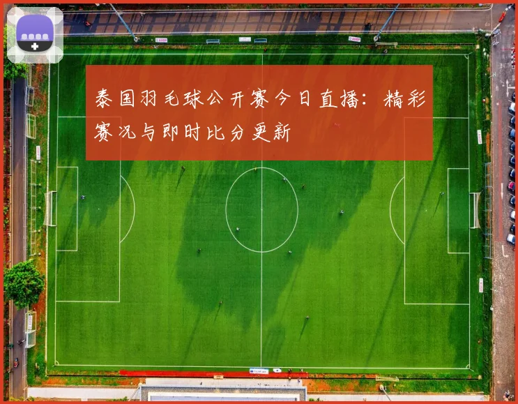 泰国羽毛球公开赛今日直播：精彩赛况与即时比分更新