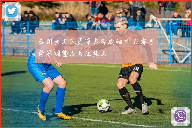 泰国女足队员曝光备战细节 新赛季阵容调整成关注焦点