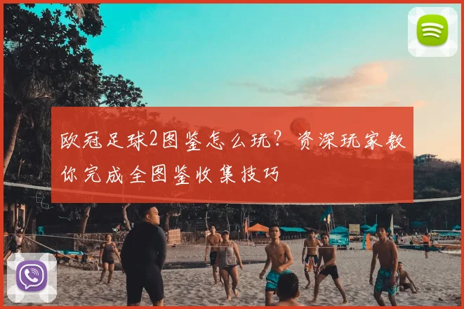 欧冠足球2图鉴怎么玩？资深玩家教你完成全图鉴收集技巧