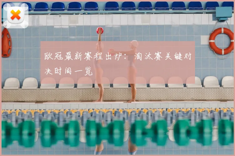 欧冠最新赛程出炉：淘汰赛关键对决时间一览