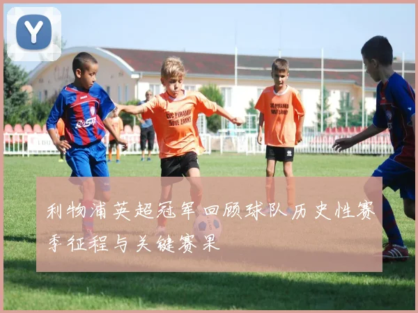 利物浦英超冠军回顾球队历史性赛季征程与关键赛果