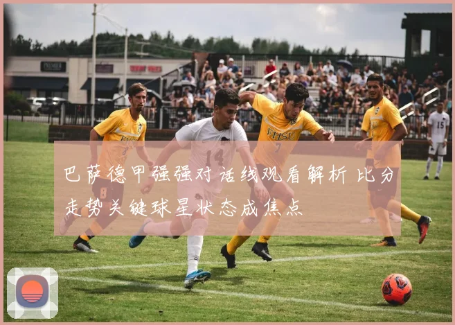 巴萨德甲强强对话线观看解析 比分走势关键球星状态成焦点