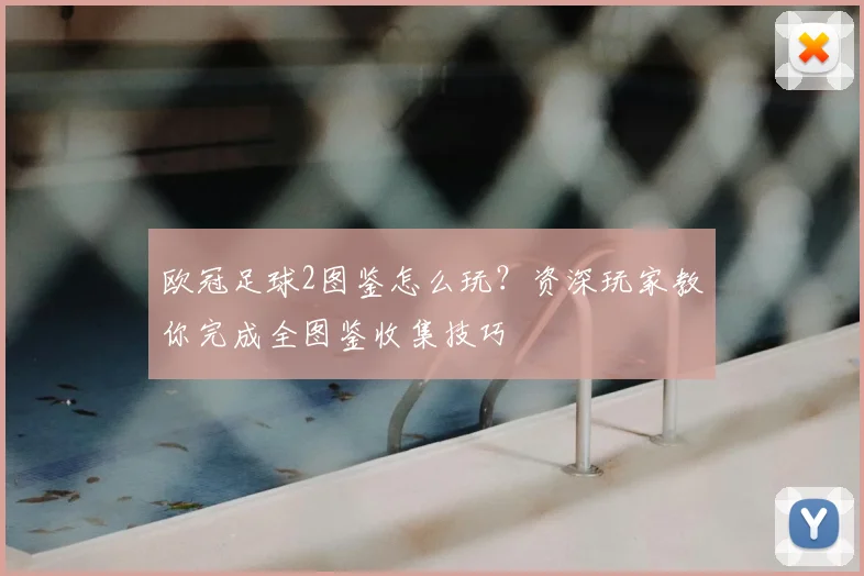 欧冠足球2图鉴怎么玩？资深玩家教你完成全图鉴收集技巧