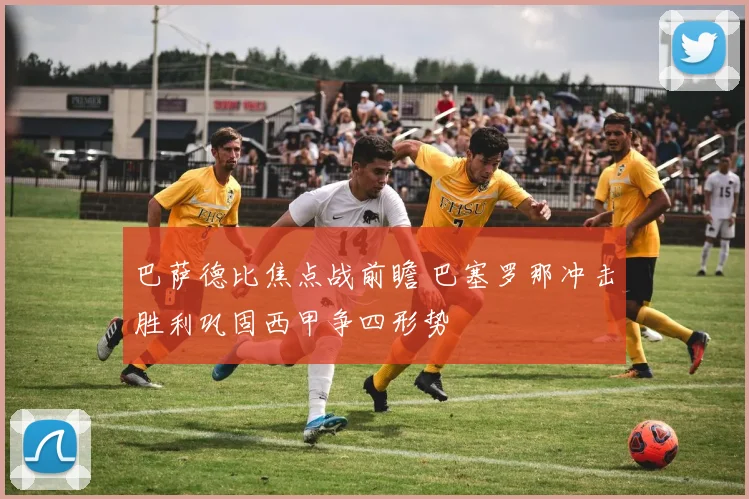 巴萨德比焦点战前瞻 巴塞罗那冲击胜利巩固西甲争四形势