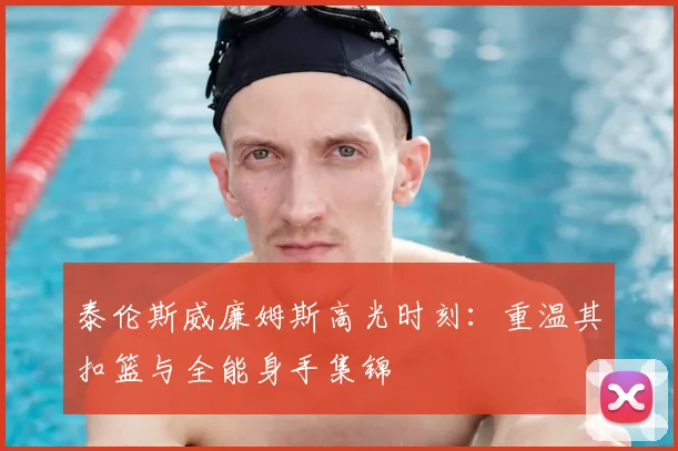 泰伦斯威廉姆斯高光时刻：重温其扣篮与全能身手集锦