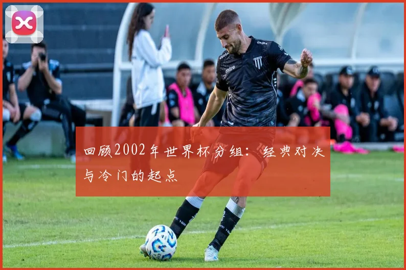 回顾2002年世界杯分组：经典对决与冷门的起点