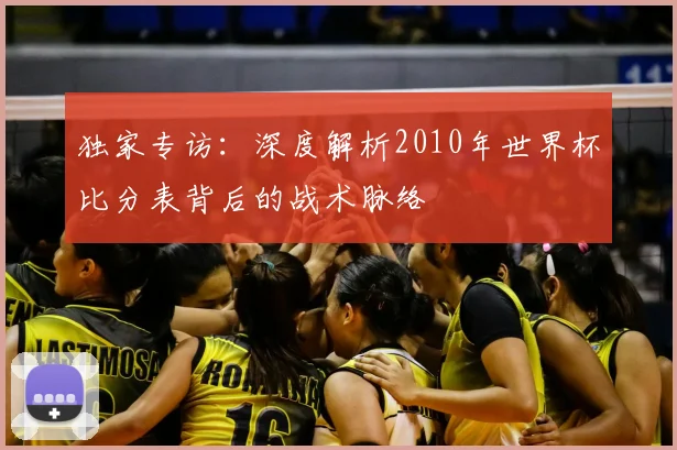 独家专访：深度解析2010年世界杯比分表背后的战术脉络