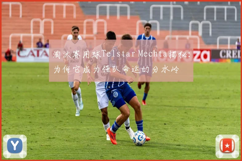 淘汰赛用球Telstar Mechta揭秘:为何它成为强队命运的分水岭