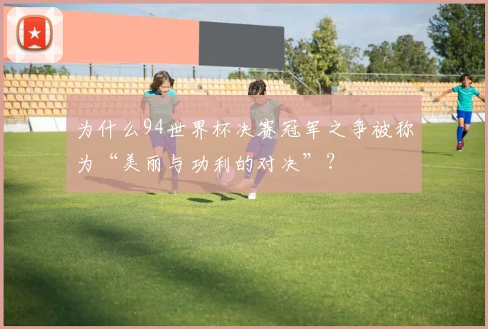为什么94世界杯决赛冠军之争被称为“美丽与功利的对决”？