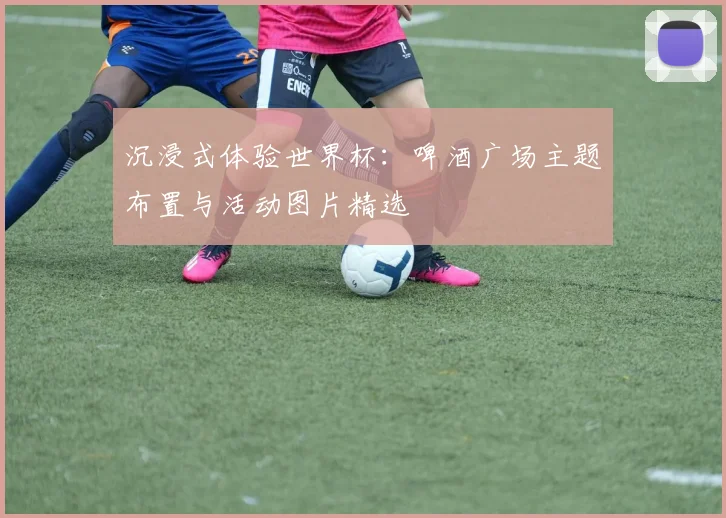 沉浸式体验世界杯：啤酒广场主题布置与活动图片精选