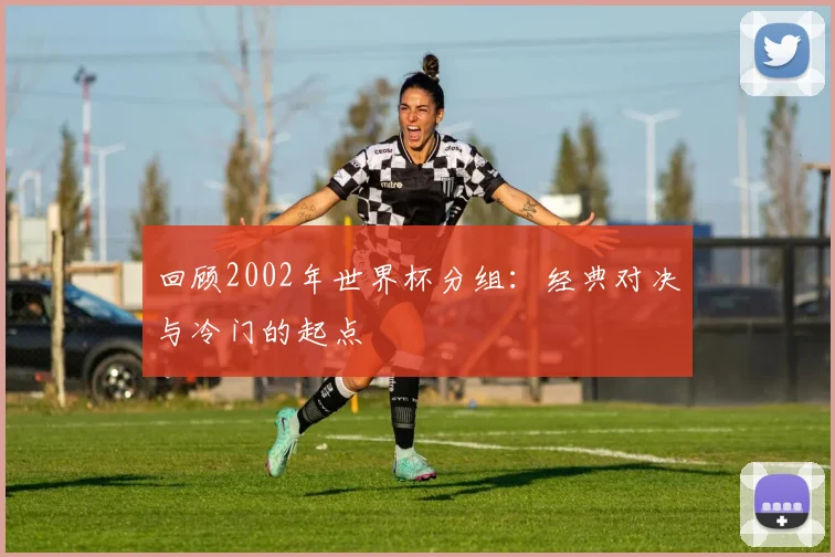 回顾2002年世界杯分组：经典对决与冷门的起点