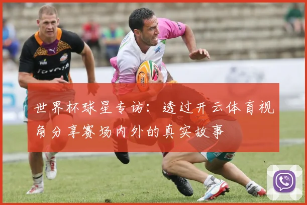 世界杯球星专访：透过开云体育视角分享赛场内外的真实故事
