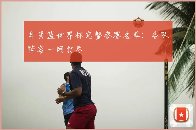 年男篮世界杯完整参赛名单:各队阵容一网打尽