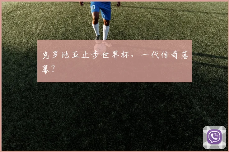 克罗地亚止步世界杯,一代传奇落幕?
