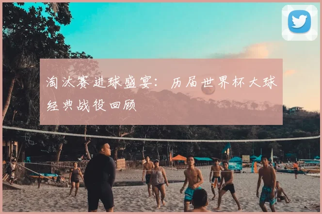 淘汰赛进球盛宴:历届世界杯大球经典战役回顾