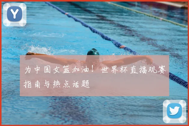 为中国女篮加油！世界杯直播观赛指南与热点话题