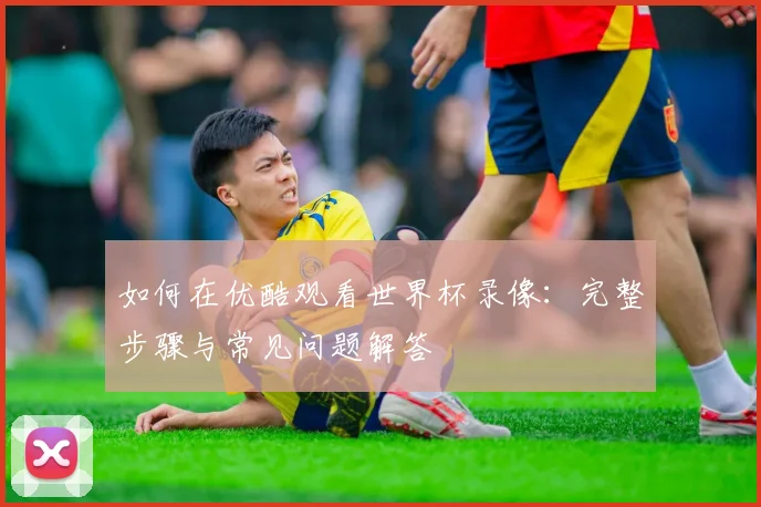 如何在优酷观看世界杯录像：完整步骤与常见问题解答