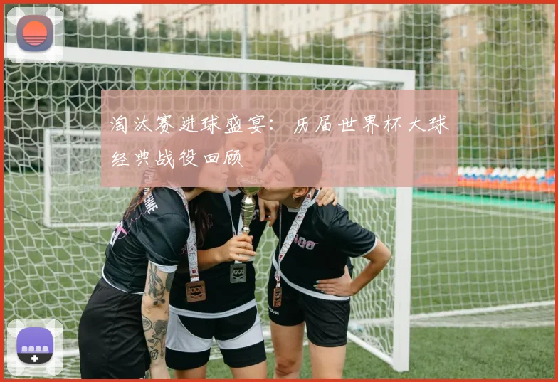 淘汰赛进球盛宴:历届世界杯大球经典战役回顾