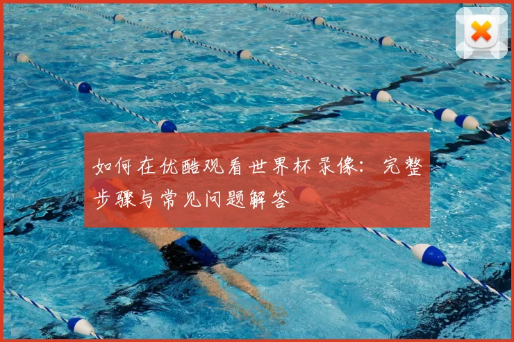 如何在优酷观看世界杯录像：完整步骤与常见问题解答