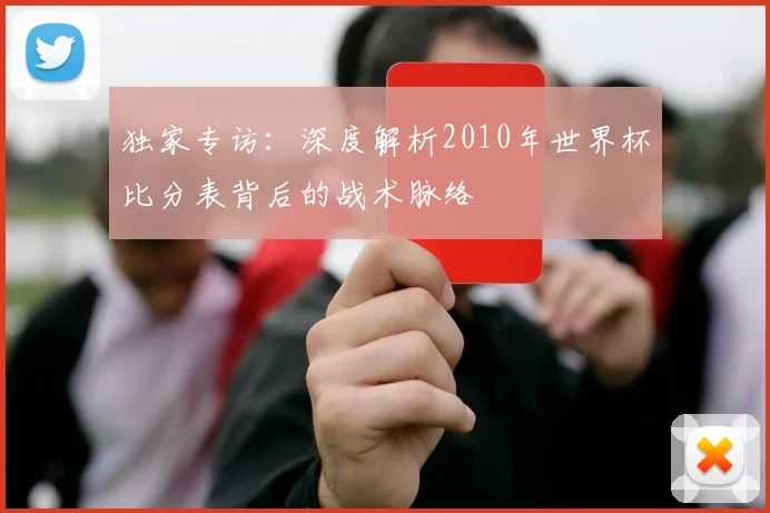 独家专访：深度解析2010年世界杯比分表背后的战术脉络