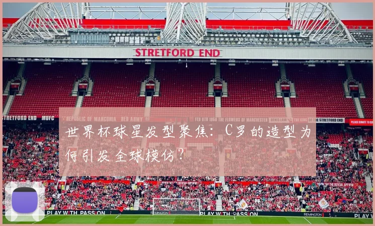 世界杯球星发型聚焦：C罗的造型为何引发全球模仿？