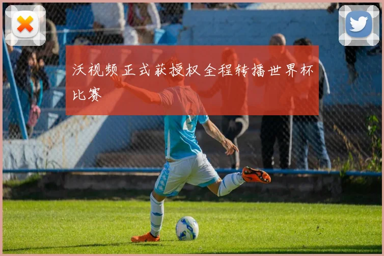 沃视频正式获授权全程转播世界杯比赛
