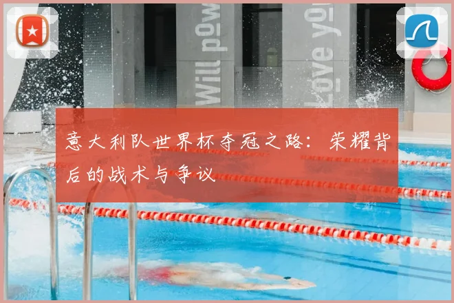 意大利队世界杯夺冠之路:荣耀背后的战术与争议