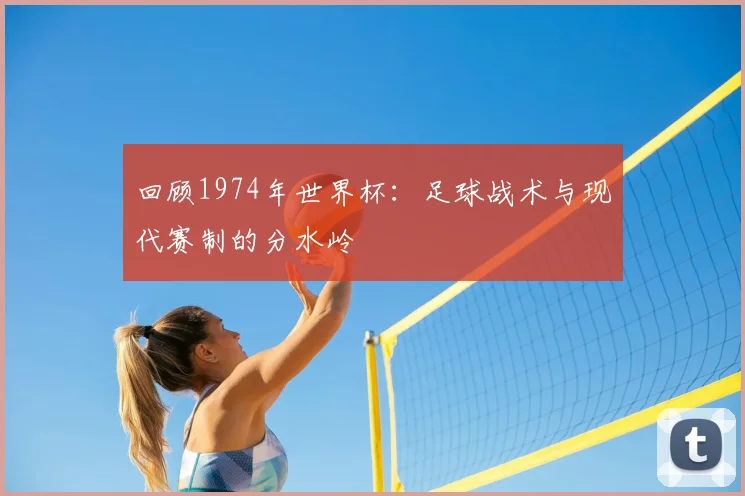 回顾1974年世界杯：足球战术与现代赛制的分水岭