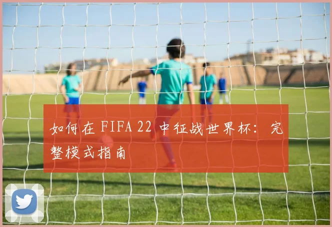 如何在 FIFA 22 中征战世界杯：完整模式指南