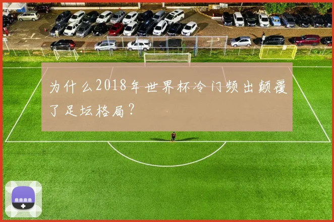 为什么2018年世界杯冷门频出颠覆了足坛格局？