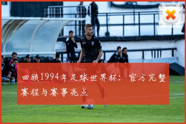 回顾1994年足球世界杯：官方完整赛程与赛事亮点