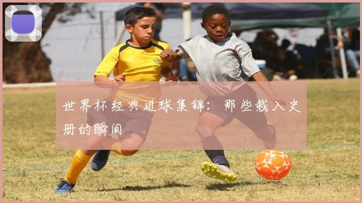 世界杯经典进球集锦：那些载入史册的瞬间