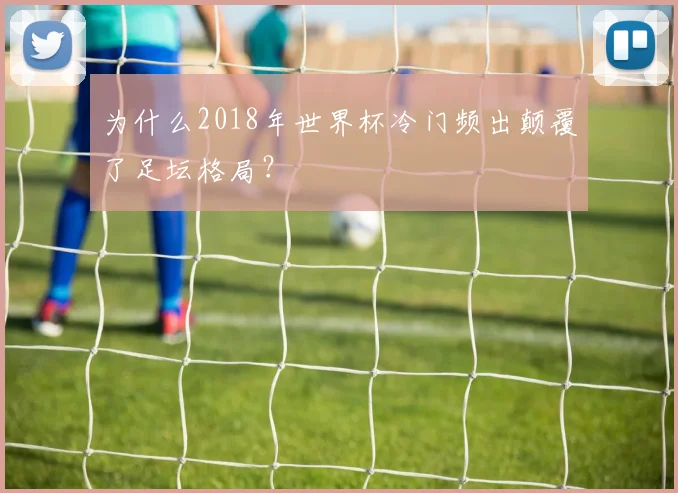 为什么2018年世界杯冷门频出颠覆了足坛格局？