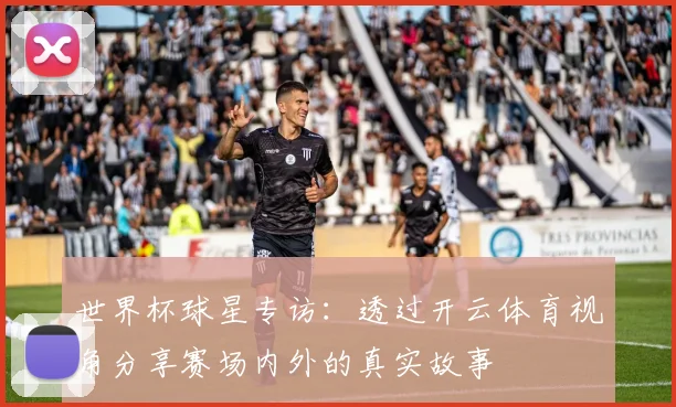 世界杯球星专访:透过开云体育视角分享赛场内外的真实故事