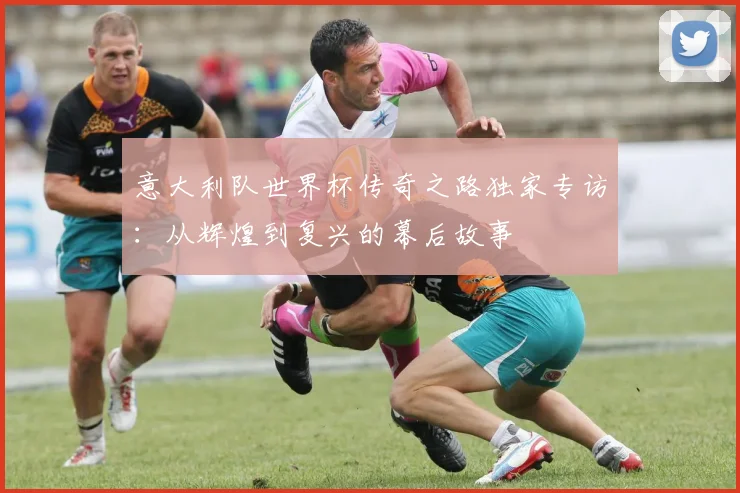 意大利队世界杯传奇之路独家专访:从辉煌到复兴的幕后故事