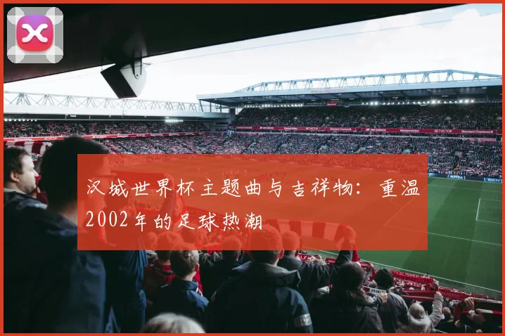 汉城世界杯主题曲与吉祥物：重温2002年的足球热潮