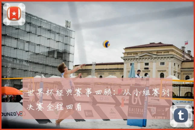 世界杯经典赛事回顾:从小组赛到决赛全程回看